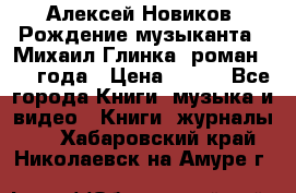 Алексей Новиков “Рождение музыканта“ (Михаил Глинка) роман 1950 года › Цена ­ 250 - Все города Книги, музыка и видео » Книги, журналы   . Хабаровский край,Николаевск-на-Амуре г.